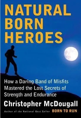 Natural Born Heroes: How a Daring Band of Misfits Mastered the Lost Secrets of Strength and Endurance